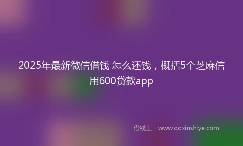 2025年最新微信借钱 怎么还钱，概括5个芝麻信用600贷款app