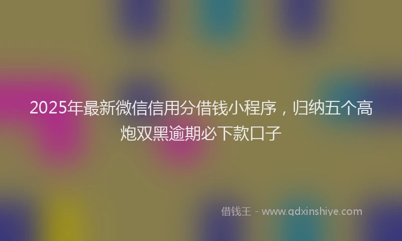 2025年最新微信信用分借钱小程序，归纳五个高炮双黑逾期必下款口子