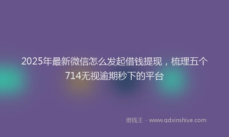 2025年最新微信怎么发起借钱提现，梳理五个714无视逾期秒下的平台