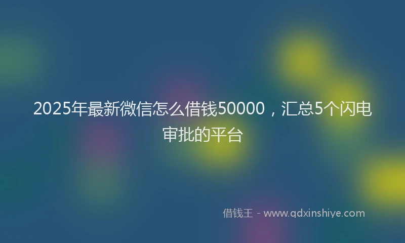2025年最新微信怎么借钱50000，汇总5个闪电审批的平台