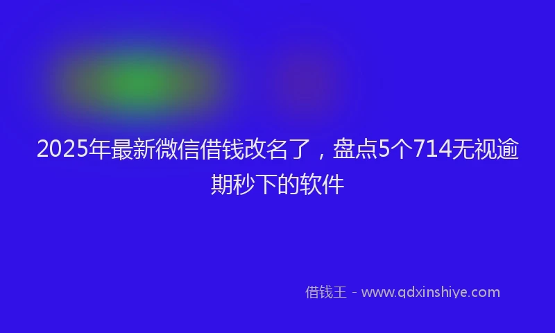 2025年最新微信借钱改名了，盘点5个714无视逾期秒下的软件