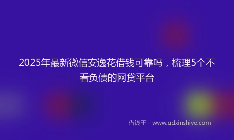 2025年最新微信安逸花借钱可靠吗，梳理5个不看负债的网贷平台