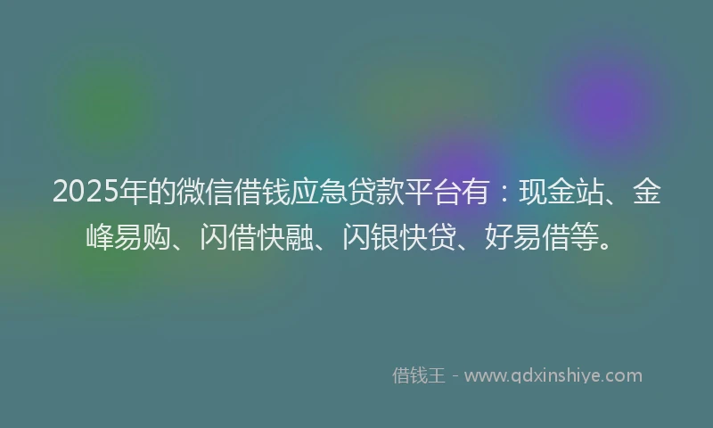 2025年的微信借钱应急贷款平台有：现金站、金峰易购、闪借快融、闪银快贷、好易借等。