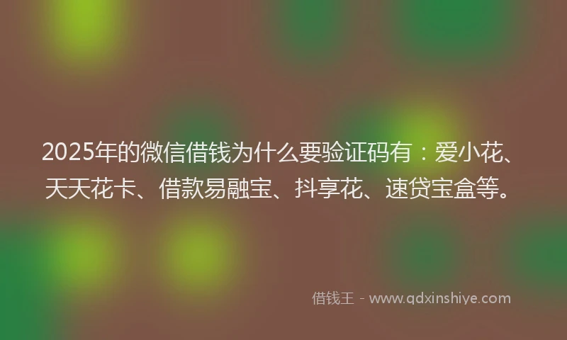 2025年的微信借钱为什么要验证码有：爱小花、天天花卡、借款易融宝、抖享花、速贷宝盒等。