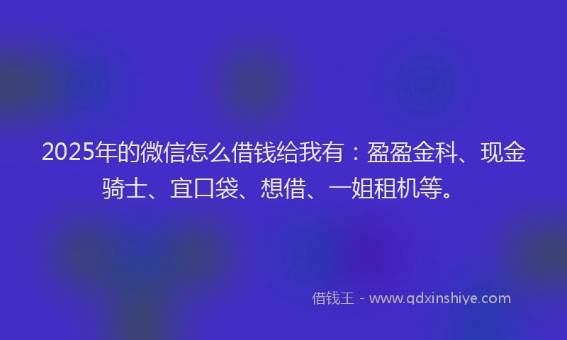 2025年的微信怎么借钱给我有：盈盈金科、现金骑士、宜口袋、想借、一姐租机等。