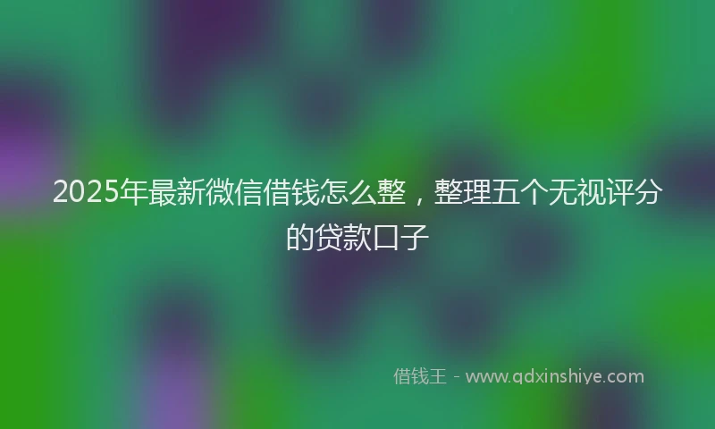 2025年最新微信借钱怎么整，整理五个无视评分的贷款口子