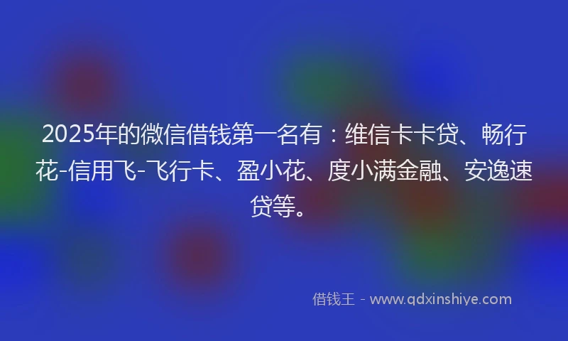 2025年的微信借钱第一名有：维信卡卡贷、畅行花-信用飞-飞行卡、盈小花、度小满金融、安逸速贷等。
