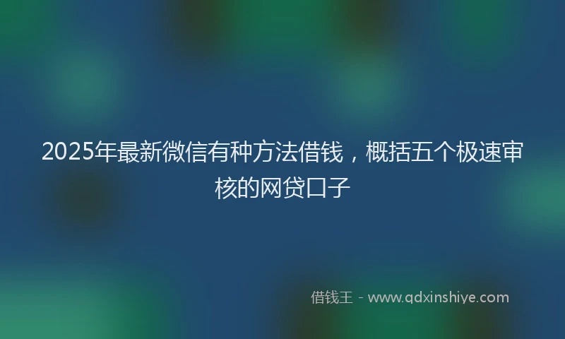 2025年最新微信有种方法借钱，概括五个极速审核的网贷口子