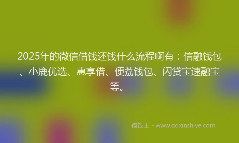 2025年的微信借钱还钱什么流程啊有：信融钱包、小鹿优选、惠享借、便荔钱包、闪贷宝速融宝等。