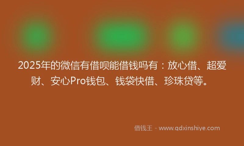 2025年的微信有借呗能借钱吗有：放心借、超爱财、安心Pro钱包、钱袋快借、珍珠贷等。