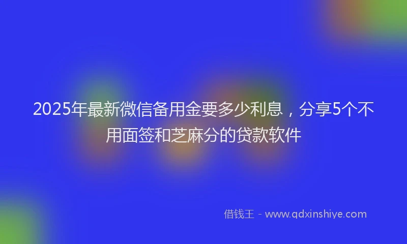 2025年最新微信备用金要多少利息，分享5个不用面签和芝麻分的贷款软件