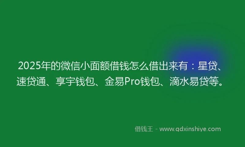 2025年的微信小面额借钱怎么借出来有：星贷、速贷通、享宇钱包、金易Pro钱包、滴水易贷等。
