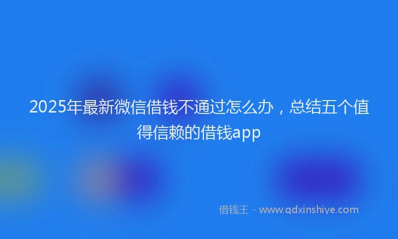 2025年最新微信借钱不通过怎么办，总结五个值得信赖的借钱app