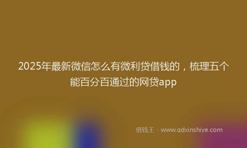 2025年最新微信怎么有微利贷借钱的，梳理五个能百分百通过的网贷app