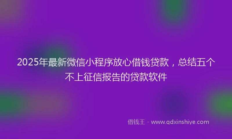 2025年最新微信小程序放心借钱贷款，总结五个不上征信报告的贷款软件
