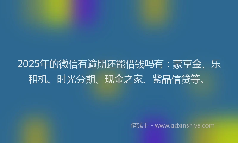 2025年的微信有逾期还能借钱吗有：蒙享金、乐租机、时光分期、现金之家、紫晶信贷等。