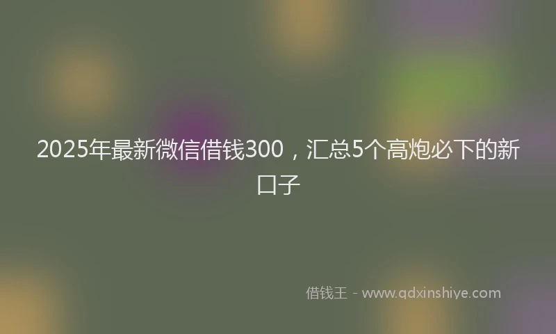 2025年最新微信借钱300，汇总5个高炮必下的新口子