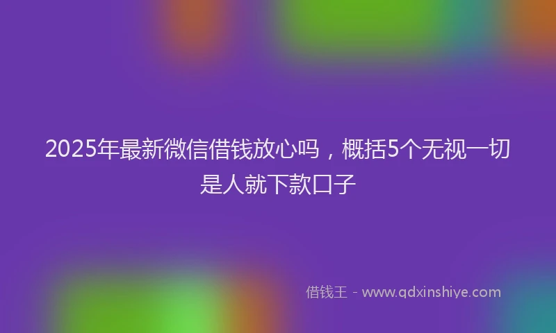 2025年最新微信借钱放心吗，概括5个无视一切是人就下款口子