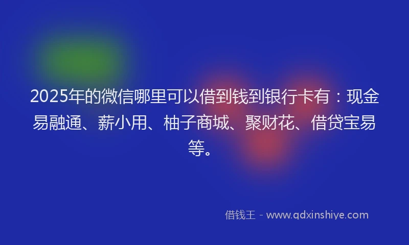 2025年的微信哪里可以借到钱到银行卡有：现金易融通、薪小用、柚子商城、聚财花、借贷宝易等。