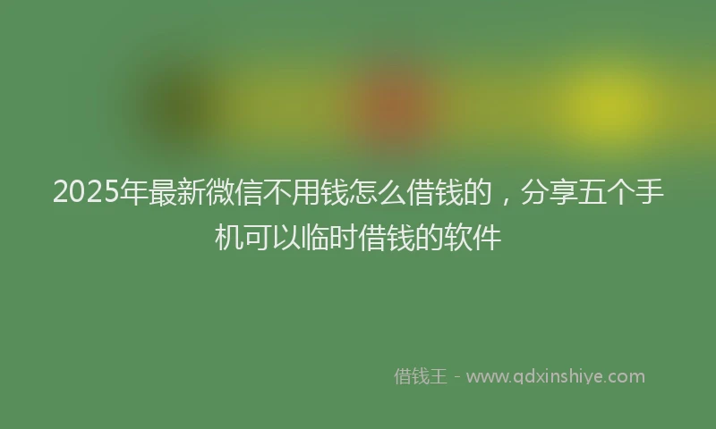 2025年最新微信不用钱怎么借钱的，分享五个手机可以临时借钱的软件