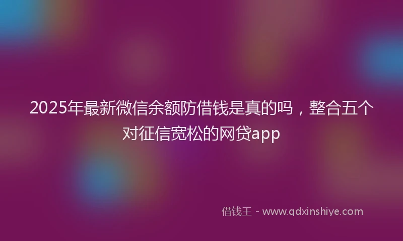 2025年最新微信余额防借钱是真的吗，整合五个对征信宽松的网贷app