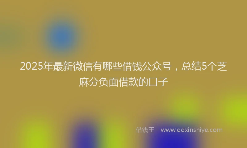 2025年最新微信有哪些借钱公众号，总结5个芝麻分负面借款的口子