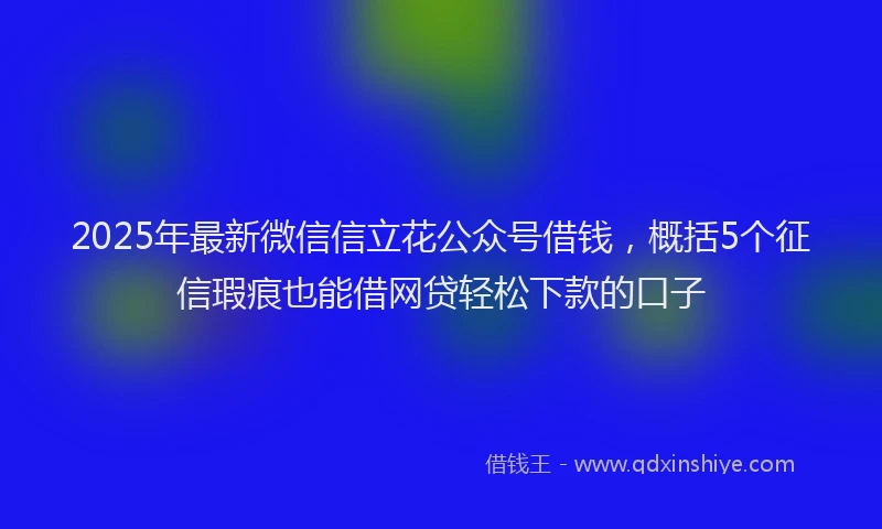 2025年最新微信信立花公众号借钱，概括5个征信瑕疵也能借网贷轻松下款的口子
