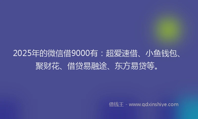 2025年的微信借9000有：超爱速借、小鱼钱包、聚财花、借贷易融途、东方易贷等。