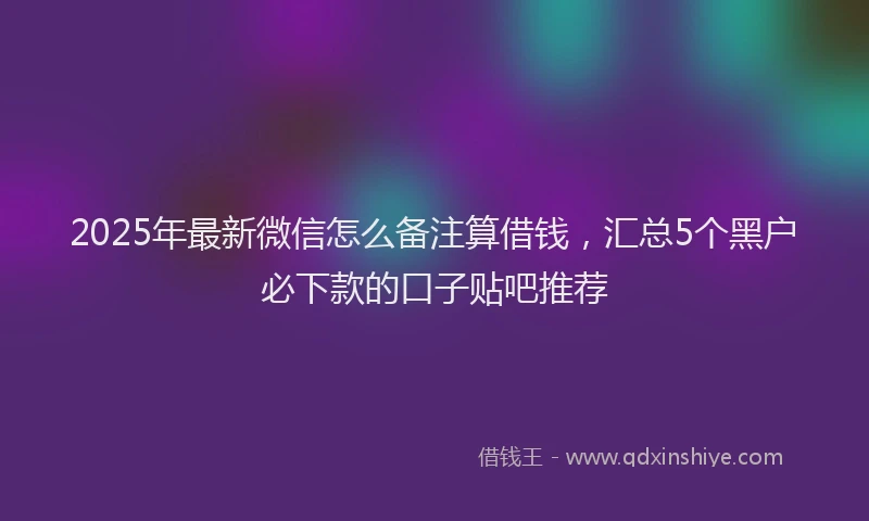 2025年最新微信怎么备注算借钱，汇总5个黑户必下款的口子贴吧推荐