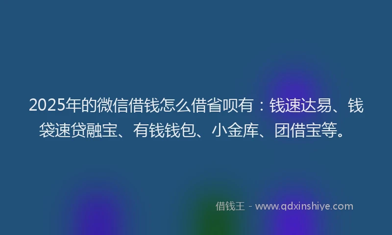 2025年的微信借钱怎么借省呗有：钱速达易、钱袋速贷融宝、有钱钱包、小金库、团借宝等。