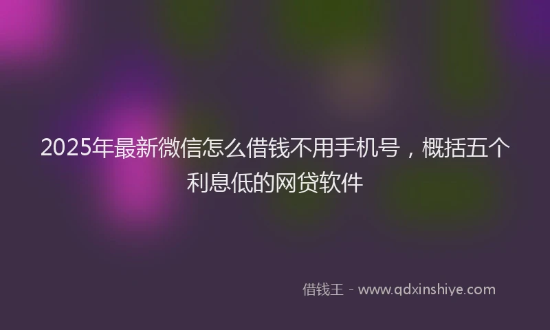 2025年最新微信怎么借钱不用手机号，概括五个利息低的网贷软件