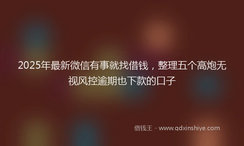 2025年最新微信有事就找借钱，整理五个高炮无视风控逾期也下款的口子