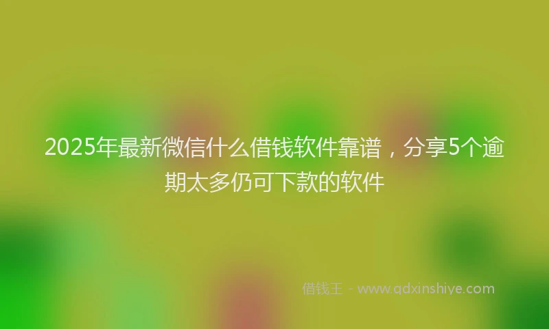 2025年最新微信什么借钱软件靠谱，分享5个逾期太多仍可下款的软件