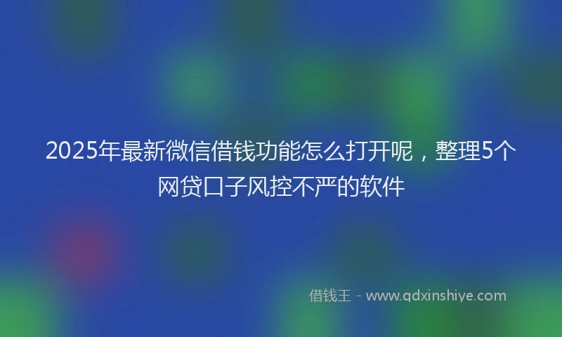 2025年最新微信借钱功能怎么打开呢，整理5个网贷口子风控不严的软件