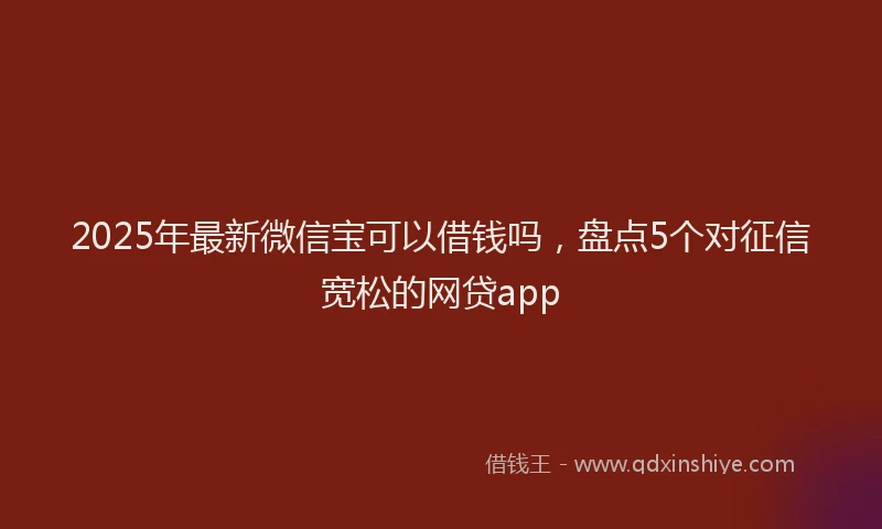 2025年最新微信宝可以借钱吗，盘点5个对征信宽松的网贷app