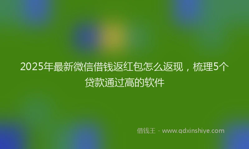 2025年最新微信借钱返红包怎么返现，梳理5个贷款通过高的软件