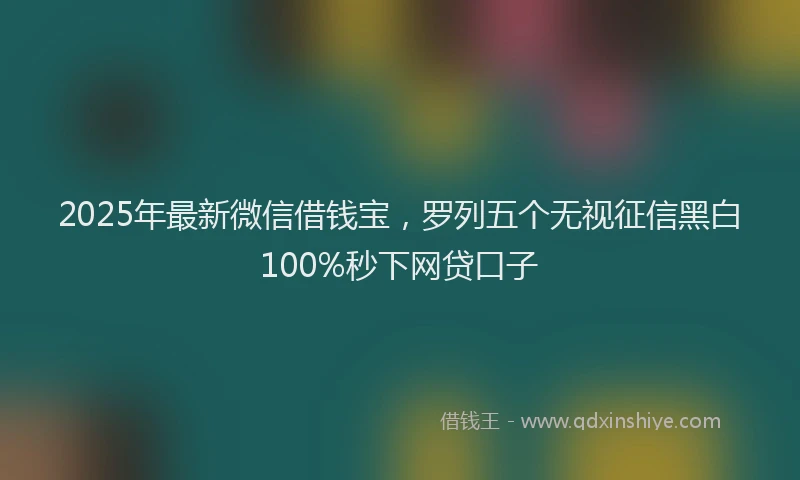 2025年最新微信借钱宝，罗列五个无视征信黑白100%秒下网贷口子