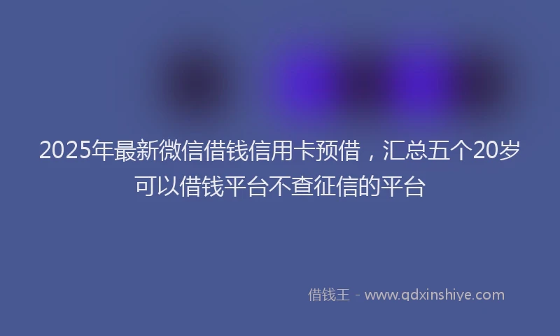 2025年最新微信借钱信用卡预借，汇总五个20岁可以借钱平台不查征信的平台