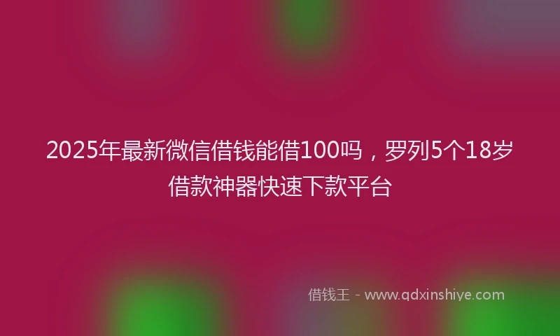 2025年最新微信借钱能借100吗，罗列5个18岁借款神器快速下款平台