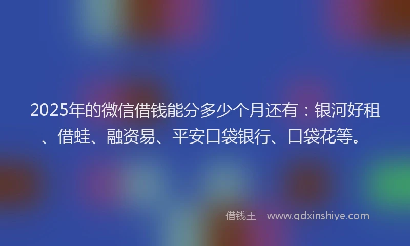 2025年的微信借钱能分多少个月还有：银河好租、借蛙、融资易、平安口袋银行、口袋花等。