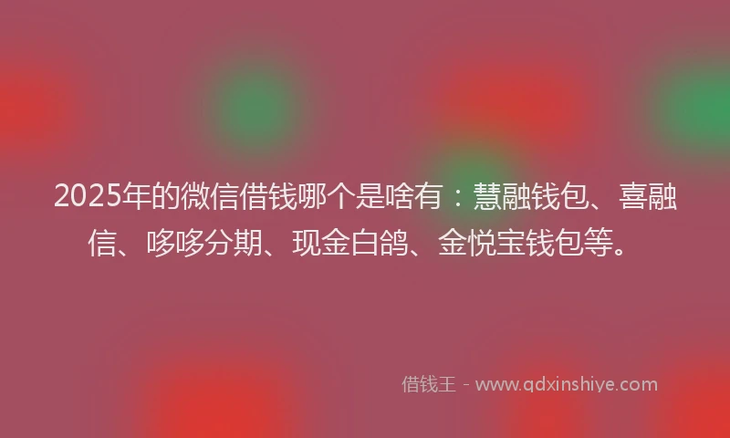 2025年的微信借钱哪个是啥有：慧融钱包、喜融信、哆哆分期、现金白鸽、金悦宝钱包等。