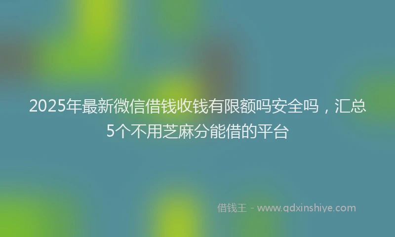 2025年最新微信借钱收钱有限额吗安全吗，汇总5个不用芝麻分能借的平台