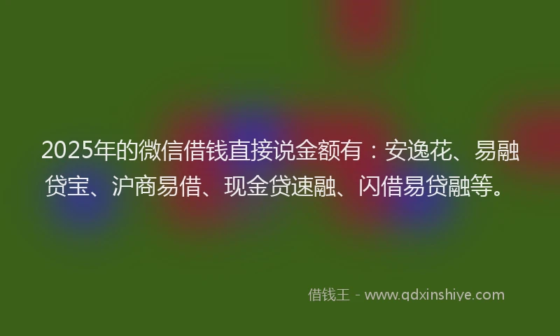 2025年的微信借钱直接说金额有：安逸花、易融贷宝、沪商易借、现金贷速融、闪借易贷融等。