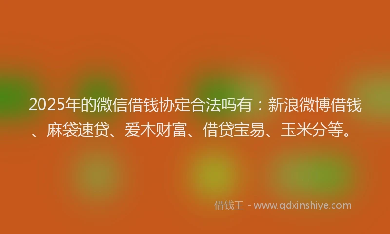 2025年的微信借钱协定合法吗有：新浪微博借钱、麻袋速贷、爱木财富、借贷宝易、玉米分等。