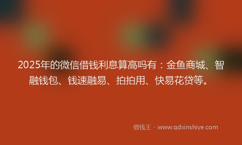 2025年的微信借钱利息算高吗有：金鱼商城、智融钱包、钱速融易、拍拍用、快易花贷等。