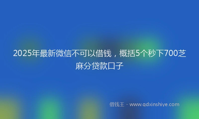 2025年最新微信不可以借钱，概括5个秒下700芝麻分贷款口子