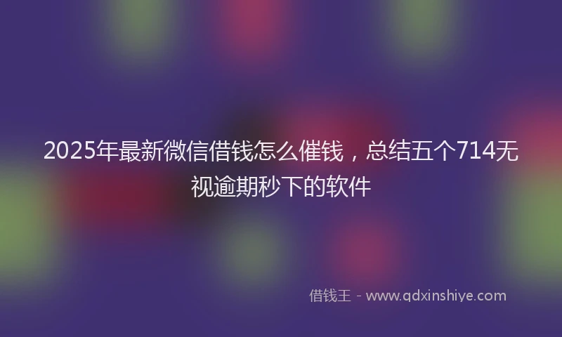 2025年最新微信借钱怎么催钱，总结五个714无视逾期秒下的软件