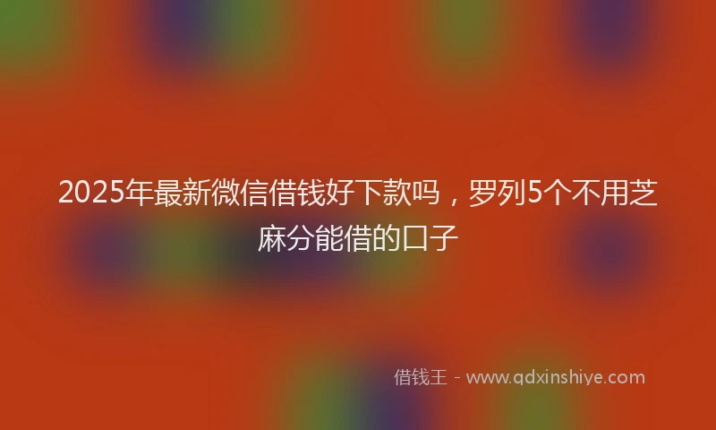 2025年最新微信借钱好下款吗，罗列5个不用芝麻分能借的口子