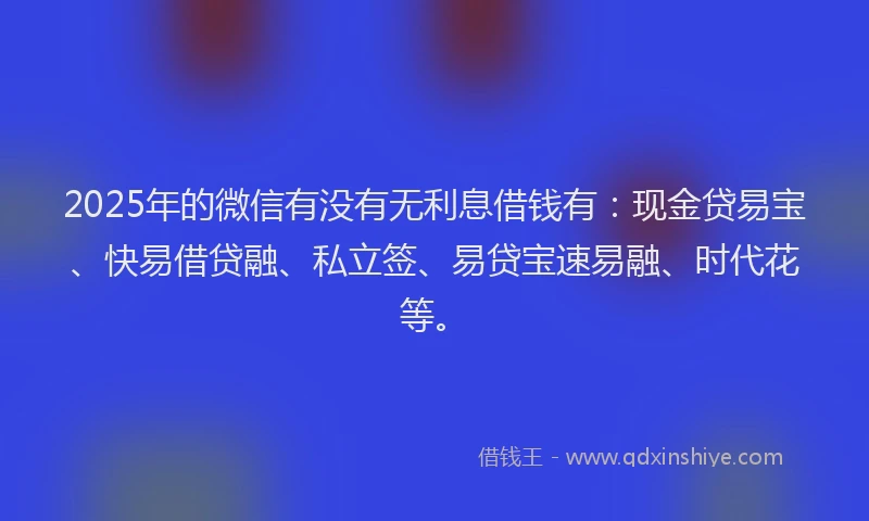 2025年的微信有没有无利息借钱有：现金贷易宝、快易借贷融、私立签、易贷宝速易融、时代花等。