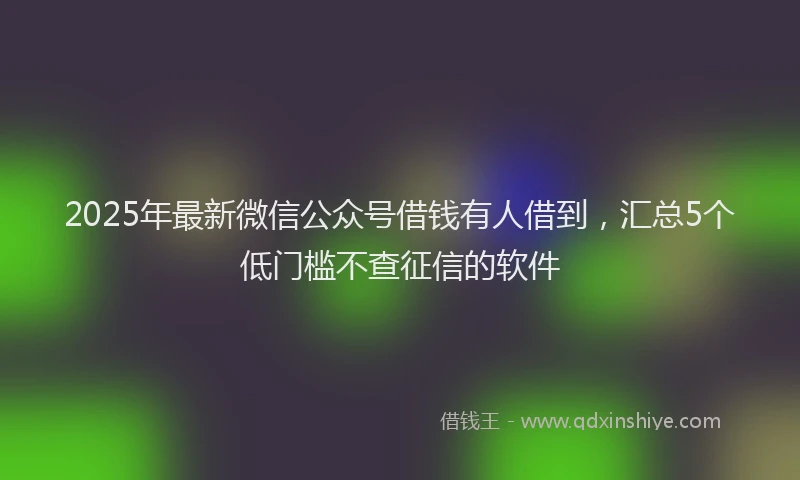 2025年最新微信公众号借钱有人借到，汇总5个低门槛不查征信的软件